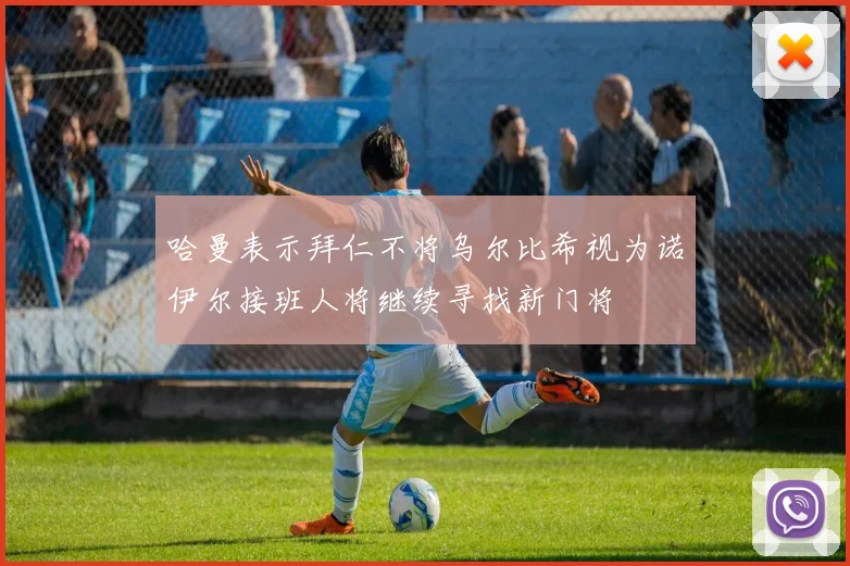 哈曼表示拜仁不将乌尔比希视为诺伊尔接班人将继续寻找新门将