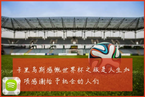 卡里乌斯感慨世界杯之旅是人生加分项感谢给予机会的人们