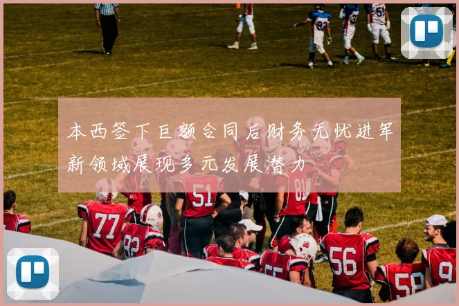 本西签下巨额合同后财务无忧进军新领域展现多元发展潜力