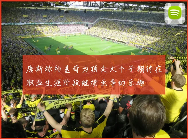 唐斯称约基奇为顶尖大个子期待在职业生涯阶段继续竞争的乐趣