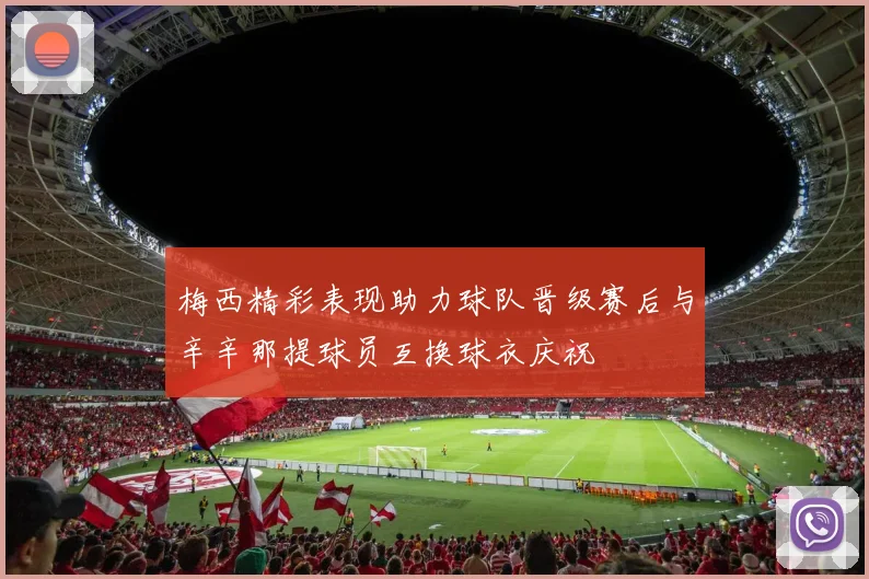 梅西精彩表现助力球队晋级赛后与辛辛那提球员互换球衣庆祝