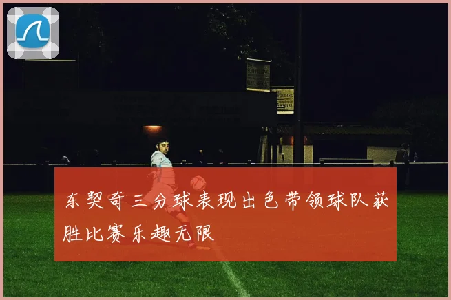 东契奇三分球表现出色带领球队获胜比赛乐趣无限