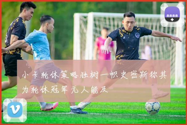 小卡轮休策略独树一帜史密斯称其为轮休冠军无人能及