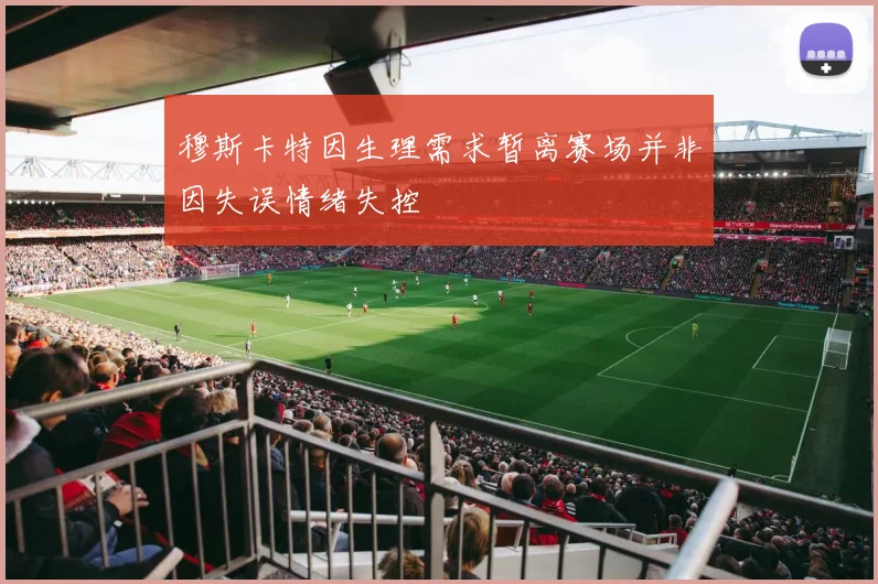 穆斯卡特因生理需求暂离赛场并非因失误情绪失控