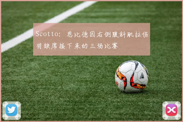 Scotto：恩比德因右侧腹斜肌拉伤将缺席接下来的三场比赛
