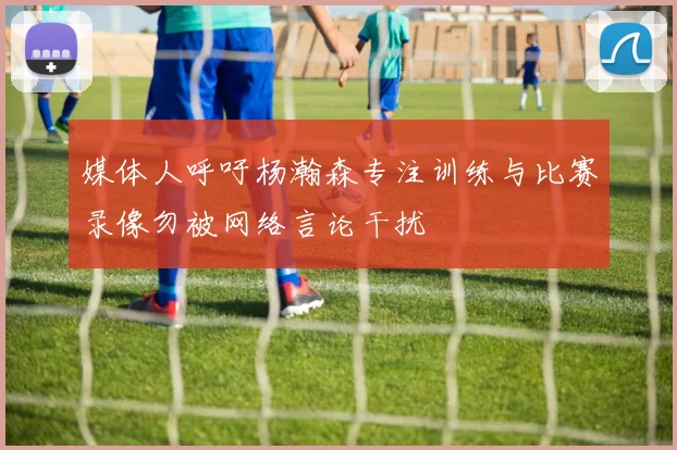 媒体人呼吁杨瀚森专注训练与比赛录像勿被网络言论干扰