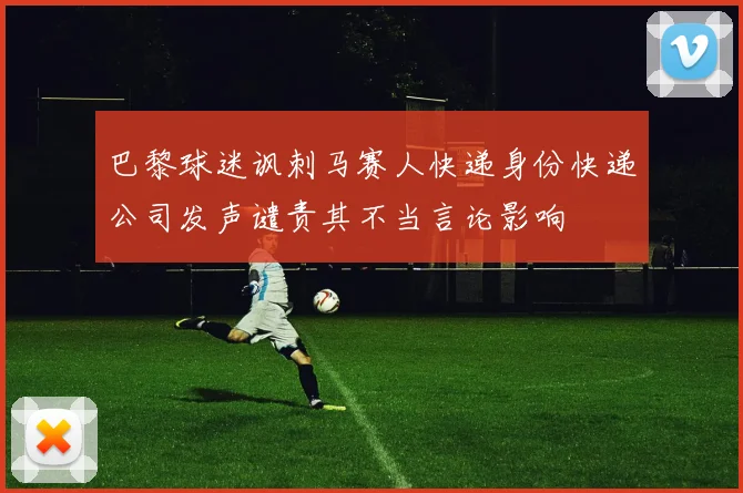 巴黎球迷讽刺马赛人快递身份快递公司发声谴责其不当言论影响
