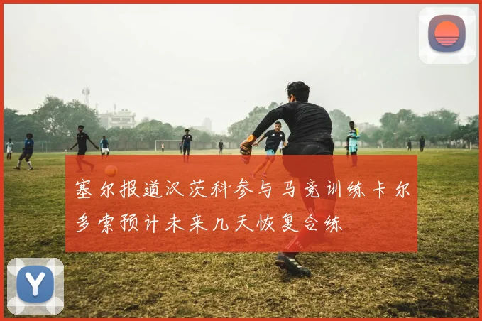 塞尔报道汉茨科参与马竞训练卡尔多索预计未来几天恢复合练