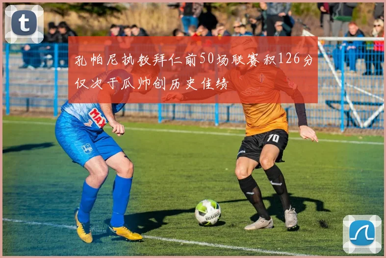 孔帕尼执教拜仁前50场联赛积126分仅次于瓜帅创历史佳绩