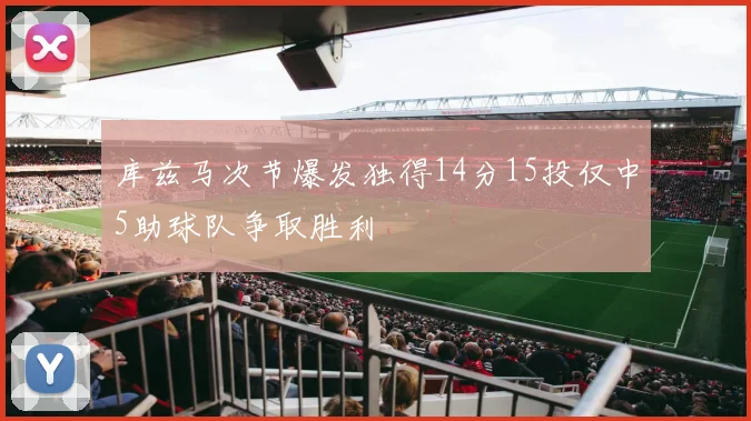 库兹马次节爆发独得14分15投仅中5助球队争取胜利