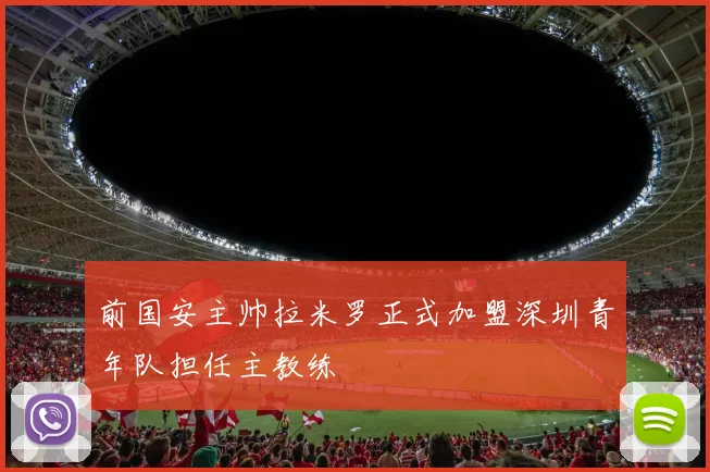 前国安主帅拉米罗正式加盟深圳青年队担任主教练