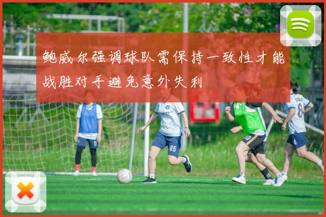 鲍威尔强调球队需保持一致性才能战胜对手避免意外失利