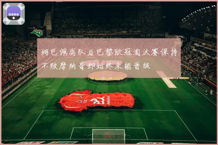 姆巴佩离队后巴黎欧冠淘汰赛保持不败摩纳哥却始终未能晋级