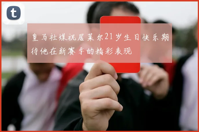 皇马社媒祝居莱尔21岁生日快乐期待他在新赛季的精彩表现