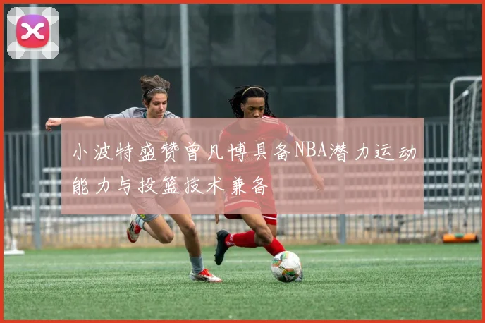 小波特盛赞曾凡博具备NBA潜力运动能力与投篮技术兼备