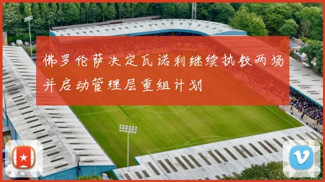 佛罗伦萨决定瓦诺利继续执教两场并启动管理层重组计划