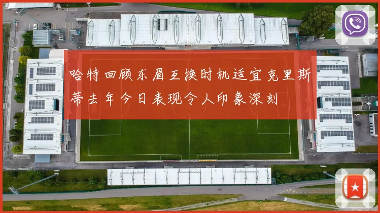 哈特回顾东眉互换时机适宜克里斯蒂去年今日表现令人印象深刻