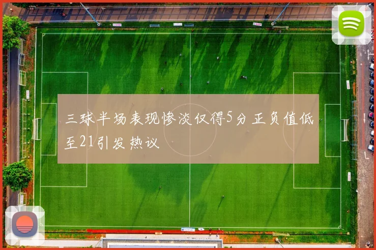 三球半场表现惨淡仅得5分正负值低至21引发热议