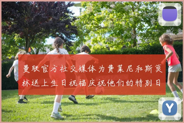 曼联官方社交媒体为费莱尼和斯莫林送上生日祝福庆祝他们的特别日子