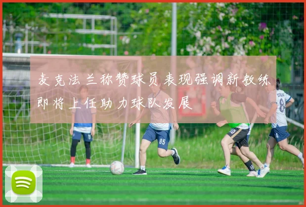 麦克法兰称赞球员表现强调新教练即将上任助力球队发展