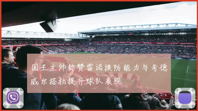 国王主帅称赞雷诺换防能力与考德威尔搭档提升球队表现