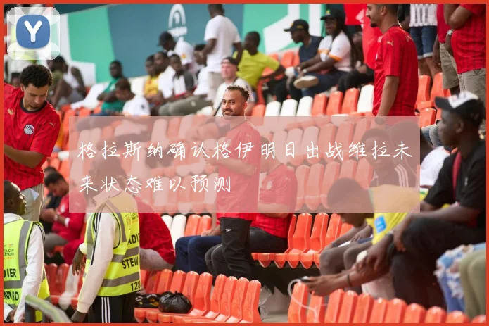 格拉斯纳确认格伊明日出战维拉未来状态难以预测