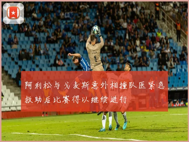 阿利松与戈麦斯意外相撞队医紧急救助后比赛得以继续进行