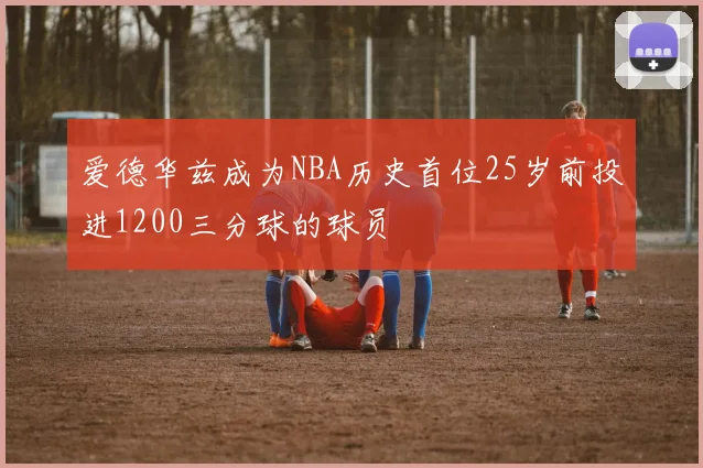 爱德华兹成为NBA历史首位25岁前投进1200三分球的球员