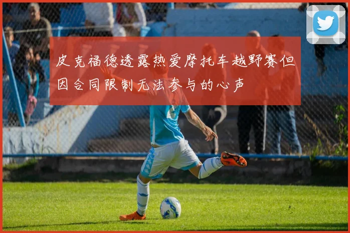 皮克福德透露热爱摩托车越野赛但因合同限制无法参与的心声