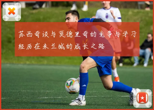 苏西奇谈与莫德里奇的竞争与学习经历在米兰城的成长之路