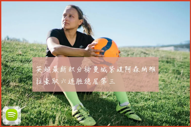 英超最新积分榜曼城紧追阿森纳维拉豪取六连胜稳居第三