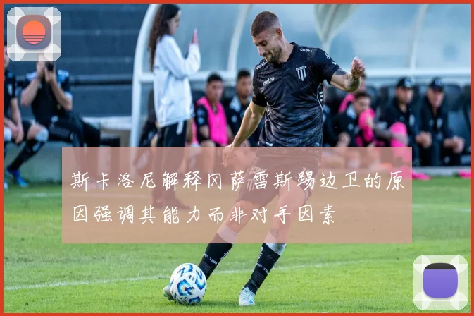 斯卡洛尼解释冈萨雷斯踢边卫的原因强调其能力而非对手因素