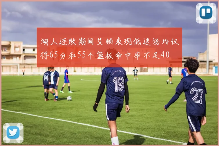 湖人连败期间艾顿表现低迷场均仅得65分和55个篮板命中率不足40