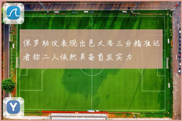 保罗助攻表现出色大洛三分精准记者称二人依然具备首发实力
