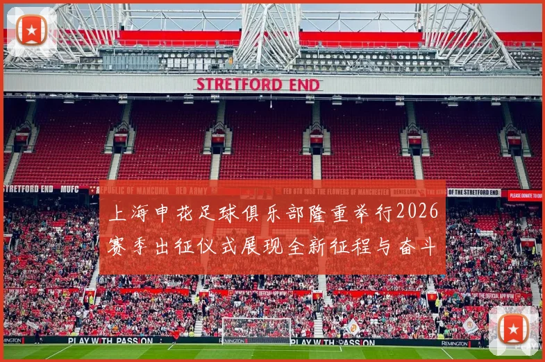 上海申花足球俱乐部隆重举行2026赛季出征仪式展现全新征程与奋斗目标