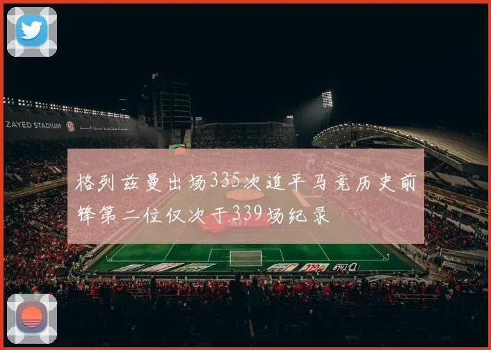 格列兹曼出场335次追平马竞历史前锋第二位仅次于339场纪录