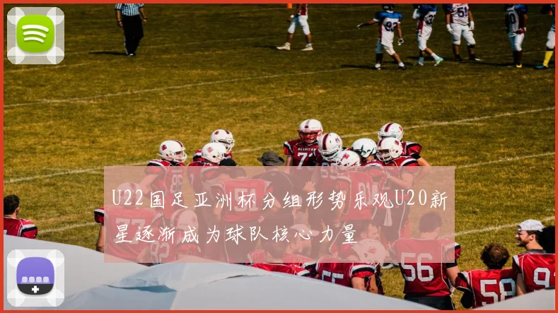 U22国足亚洲杯分组形势乐观U20新星逐渐成为球队核心力量