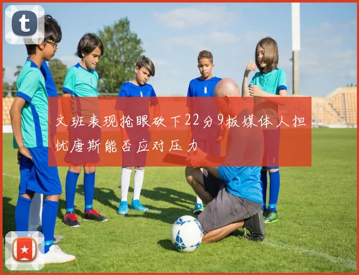 文班表现抢眼砍下22分9板媒体人担忧唐斯能否应对压力