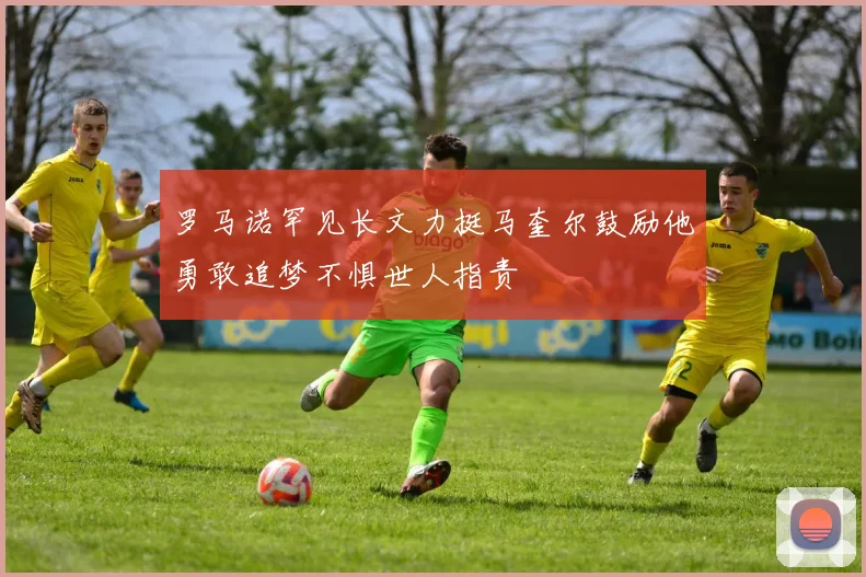 罗马诺罕见长文力挺马奎尔鼓励他勇敢追梦不惧世人指责