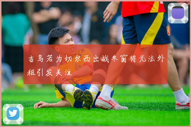 吉乌若为切尔西出战冬窗将无法外租引发关注