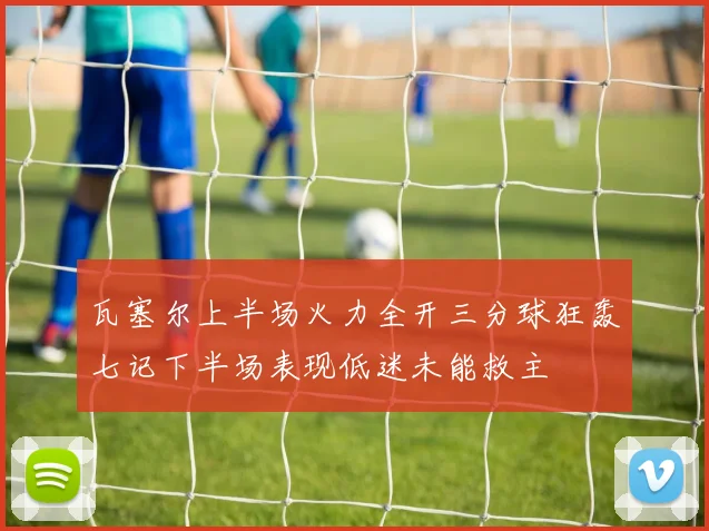 瓦塞尔上半场火力全开三分球狂轰七记下半场表现低迷未能救主