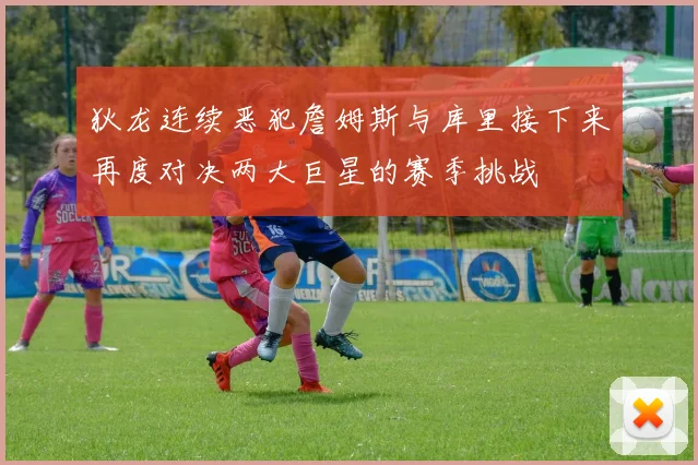 狄龙连续恶犯詹姆斯与库里接下来再度对决两大巨星的赛季挑战