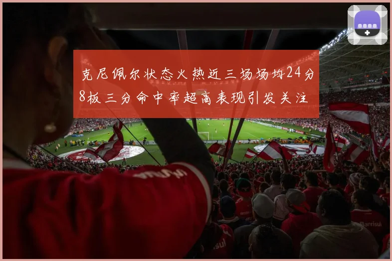 克尼佩尔状态火热近三场场均24分8板三分命中率超高表现引发关注